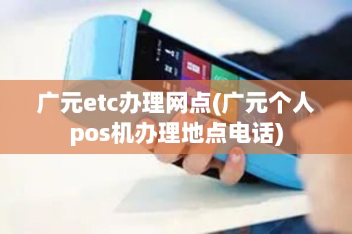 广元etc办理网点(广元个人pos机办理地点电话)
