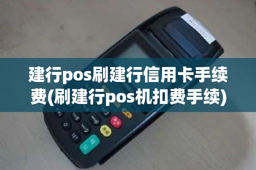 建行pos刷建行信用卡手续费(刷建行pos机扣费手续)