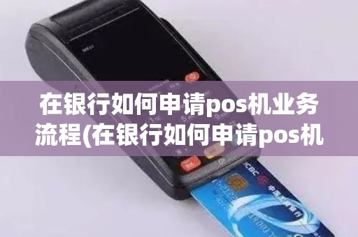 在银行如何申请pos机业务流程(在银行如何申请pos机业务)