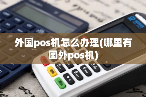 外国pos机怎么办理(哪里有国外pos机)