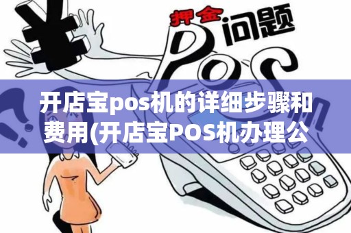 开店宝pos机的详细步骤和费用(开店宝POS机办理公司)