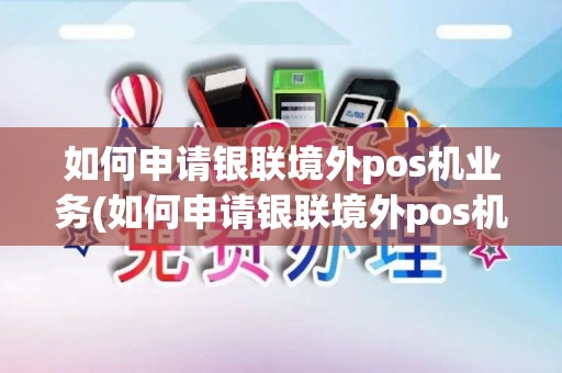 如何申请银联境外pos机业务(如何申请银联境外pos机)