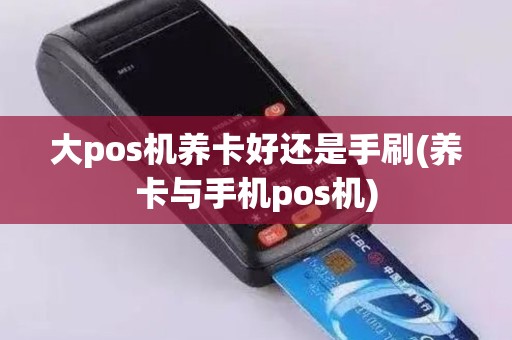 大pos机养卡好还是手刷(养卡与手机pos机)