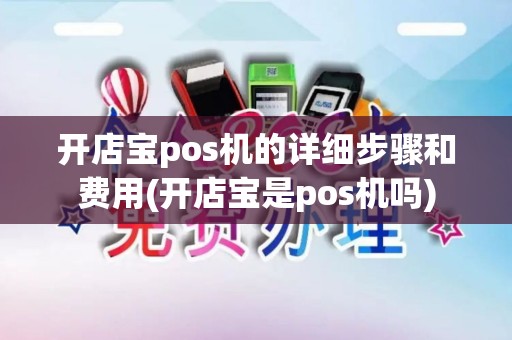 开店宝pos机的详细步骤和费用(开店宝是pos机吗)