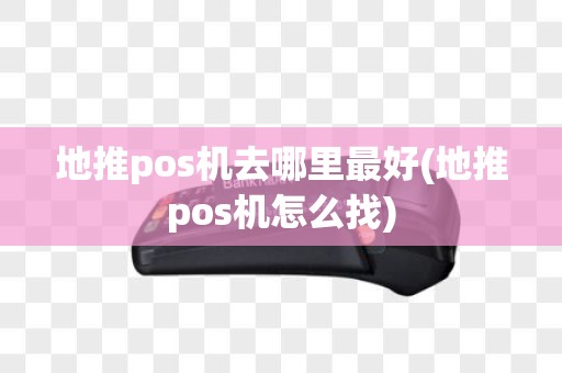 地推pos机去哪里最好(地推pos机怎么找)