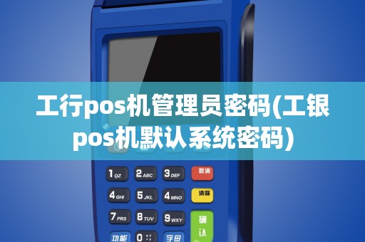 工行pos机管理员密码(工银pos机默认系统密码)