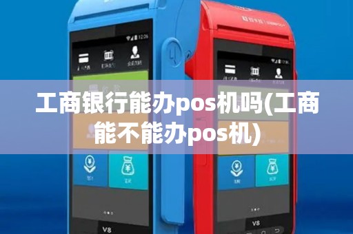 工商银行能办pos机吗(工商能不能办pos机)