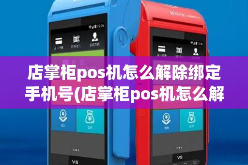 店掌柜pos机怎么解除绑定手机号(店掌柜pos机怎么解除绑定)