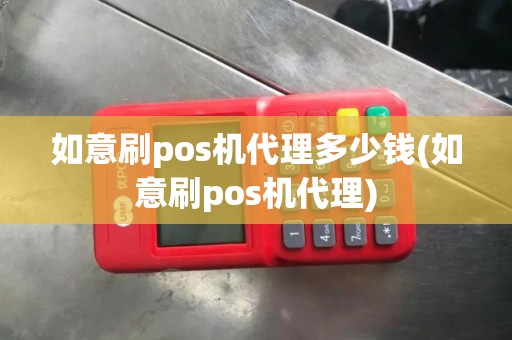 如意刷pos机代理多少钱(如意刷pos机代理)