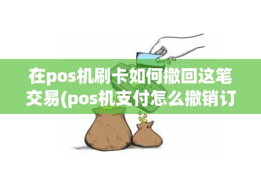 在pos机刷卡如何撤回这笔交易(pos机支付怎么撤销订单)