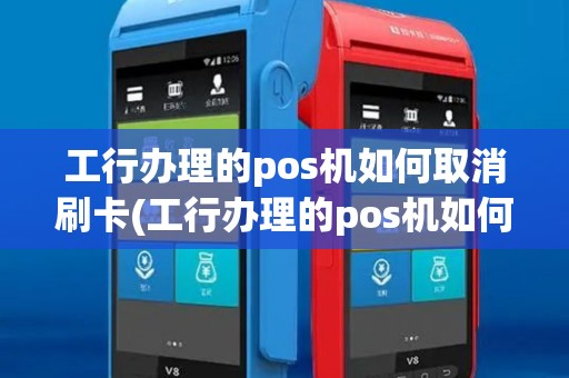工行办理的pos机如何取消刷卡(工行办理的pos机如何取消)