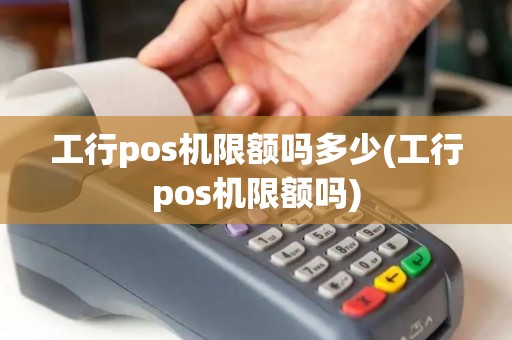 工行pos机限额吗多少(工行pos机限额吗)