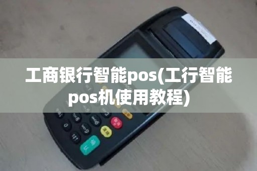 工商银行智能pos(工行智能pos机使用教程)