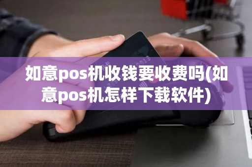 如意pos机收钱要收费吗(如意pos机怎样下载软件)