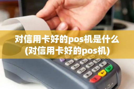 对信用卡好的pos机是什么(对信用卡好的pos机)