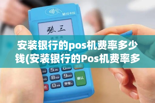 安装银行的pos机费率多少钱(安装银行的Pos机费率多少)