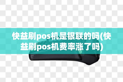 快益刷pos机是银联的吗(快益刷pos机费率涨了吗)
