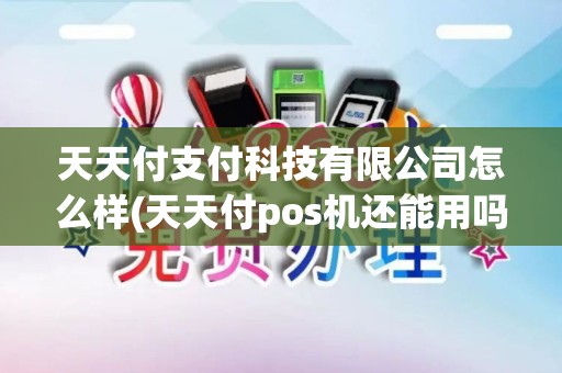 天天付支付科技有限公司怎么样(天天付pos机还能用吗)