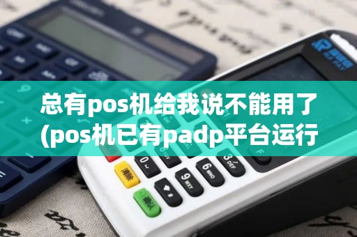 总有pos机给我说不能用了(pos机已有padp平台运行)