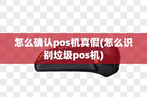 怎么确认pos机真假(怎么识别垃圾pos机)
