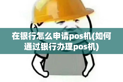 在银行怎么申请pos机(如何通过银行办理pos机)