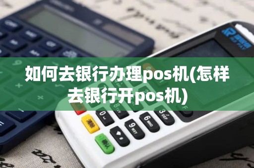 如何去银行办理pos机(怎样去银行开pos机)