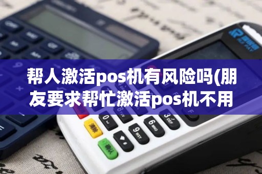 帮人激活pos机有风险吗(朋友要求帮忙激活pos机不用)