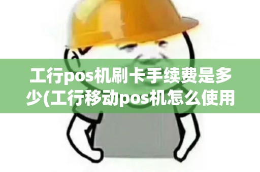 工行pos机刷卡手续费是多少(工行移动pos机怎么使用)