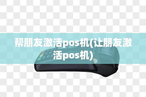 帮朋友激活pos机(让朋友激活pos机)