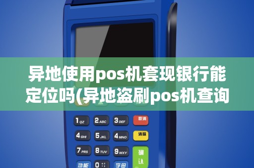 异地使用pos机套现银行能定位吗(异地盗刷pos机查询)