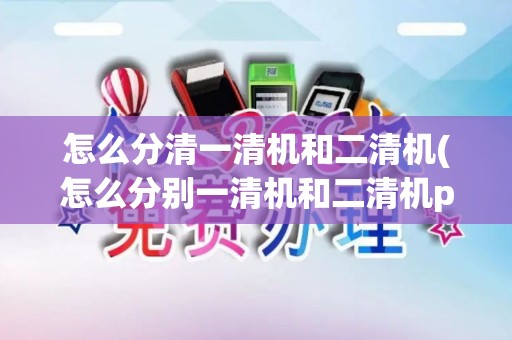 怎么分清一清机和二清机(怎么分别一清机和二清机pos机)