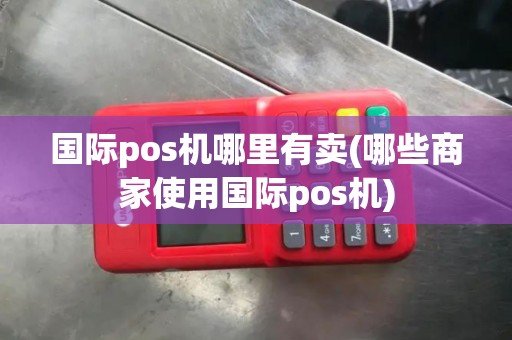 国际pos机哪里有卖(哪些商家使用国际pos机)