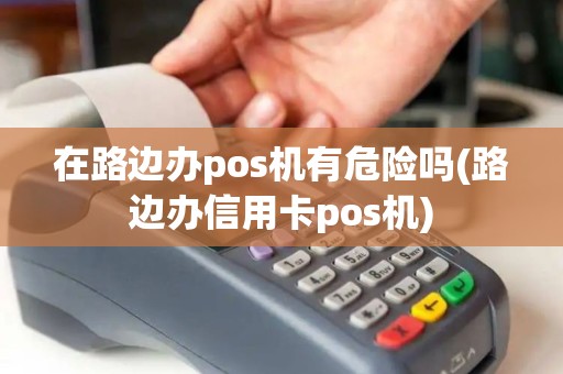 在路边办pos机有危险吗(路边办信用卡pos机)