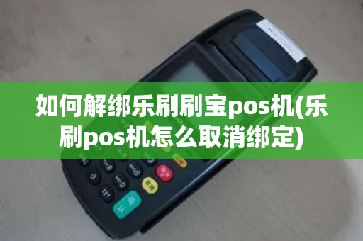 如何解绑乐刷刷宝pos机(乐刷pos机怎么取消绑定)