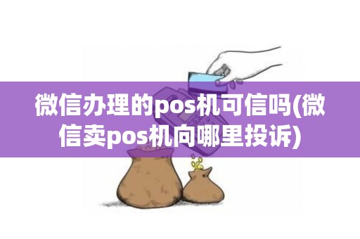 微信办理的pos机可信吗(微信卖pos机向哪里投诉)