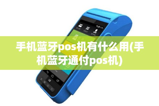 手机蓝牙pos机有什么用(手机蓝牙通付pos机)
