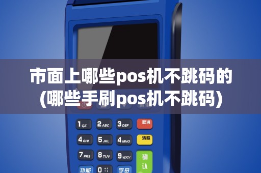 市面上哪些pos机不跳码的(哪些手刷pos机不跳码)