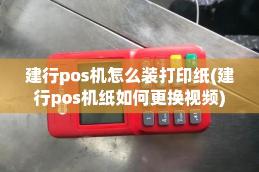 建行pos机怎么装打印纸(建行pos机纸如何更换视频)