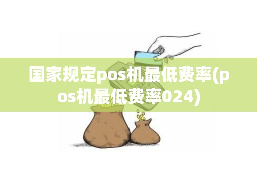 国家规定pos机最低费率(pos机最低费率024)