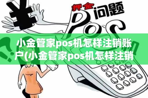 小金管家pos机怎样注销账户(小金管家pos机怎样注销)