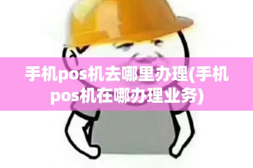 手机pos机去哪里办理(手机pos机在哪办理业务)