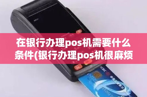 在银行办理pos机需要什么条件(银行办理pos机很麻烦吗)