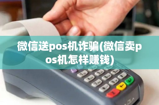 微信送pos机诈骗(微信卖pos机怎样赚钱)