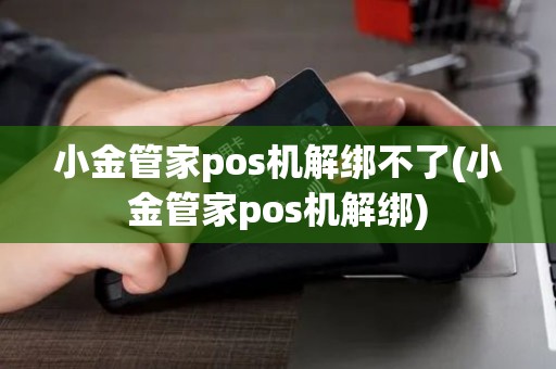 小金管家pos机解绑不了(小金管家pos机解绑)