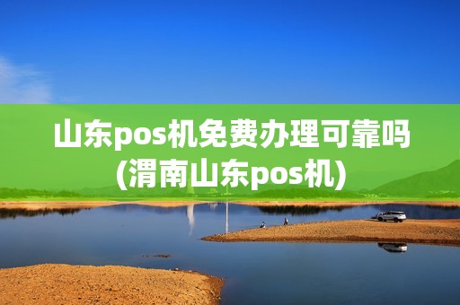 山东pos机免费办理可靠吗(渭南山东pos机)