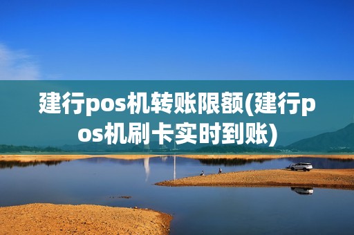 建行pos机转账限额(建行pos机刷卡实时到账)