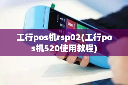 工行pos机rsp02(工行pos机520使用教程)