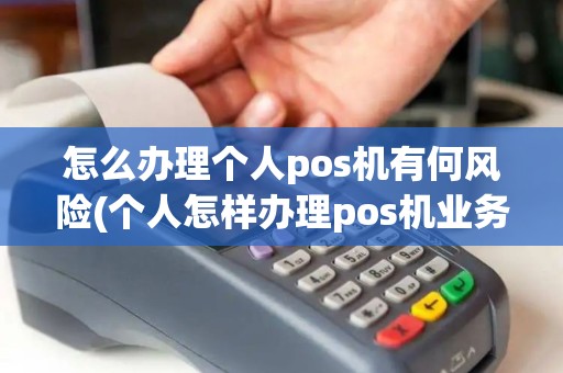 怎么办理个人pos机有何风险(个人怎样办理pos机业务手续)