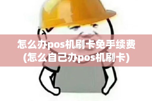 怎么办pos机刷卡免手续费(怎么自己办pos机刷卡)