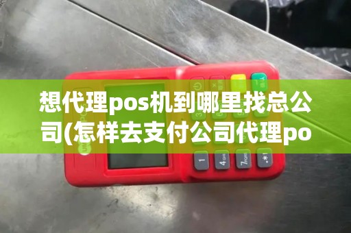 想代理pos机到哪里找总公司(怎样去支付公司代理pos机)